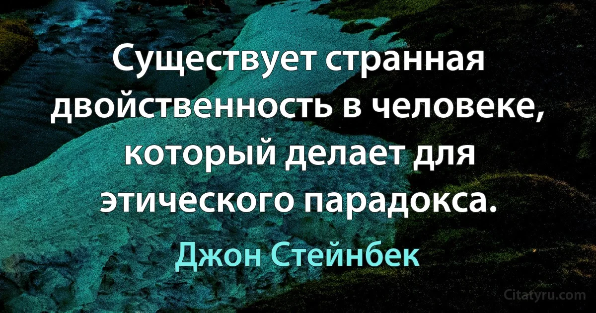 Существует странная двойственность в человеке, который делает для этического парадокса. (Джон Стейнбек)