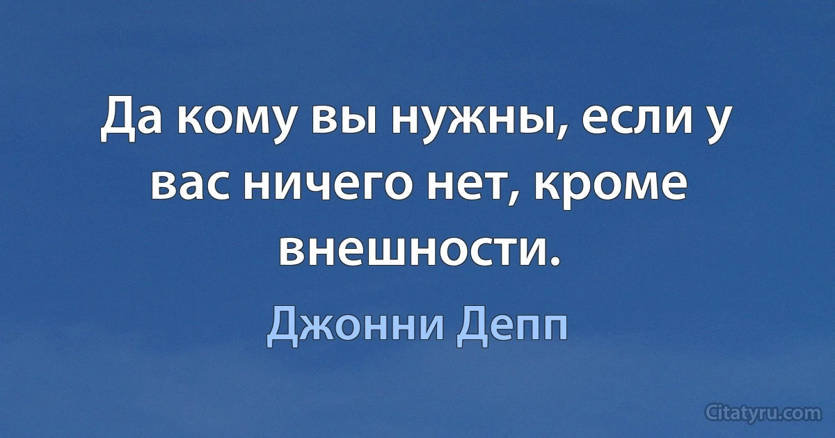 Да кому вы нужны, если у вас ничего нет, кроме внешности. (Джонни Депп)