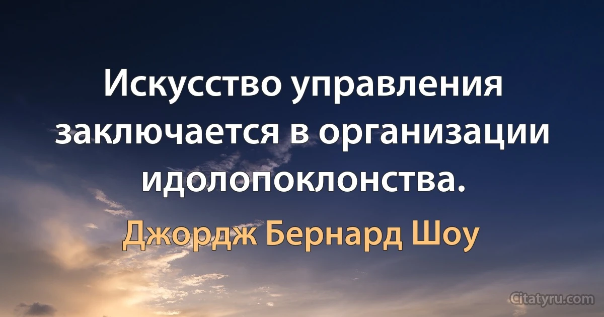 Искусство управления заключается в организации идолопоклонства. (Джордж Бернард Шоу)