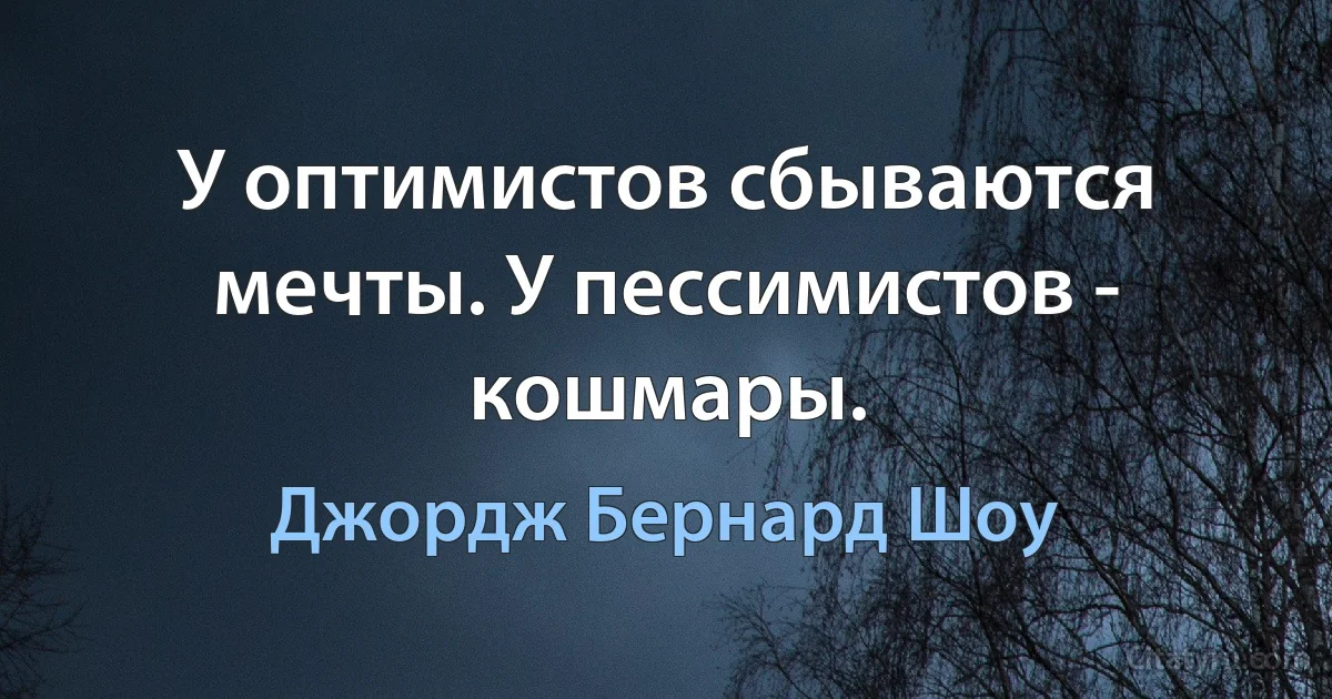 У оптимистов сбываются мечты. У пессимистов - кошмары. (Джордж Бернард Шоу)