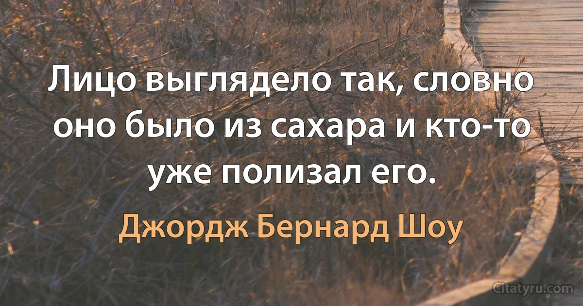 Лицо выглядело так, словно оно было из сахара и кто-то уже полизал его. (Джордж Бернард Шоу)