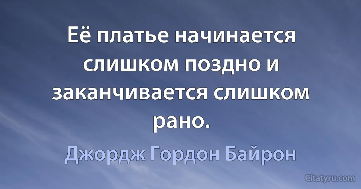 Её платье начинается слишком поздно и заканчивается слишком рано. (Джордж Гордон Байрон)