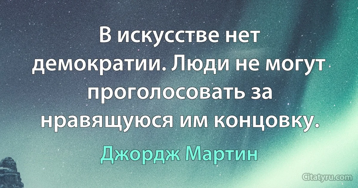 В искусстве нет демократии. Люди не могут проголосовать за нравящуюся им концовку. (Джордж Мартин)