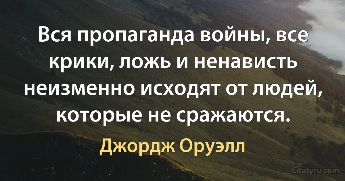 Вся пропаганда войны, все крики, ложь и ненависть неизменно исходят от людей, которые не сражаются. (Джордж Оруэлл)