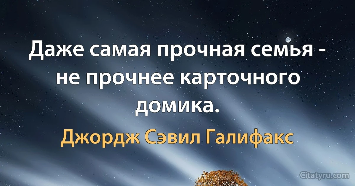 Даже самая прочная семья - не прочнее карточного домика. (Джордж Сэвил Галифакс)