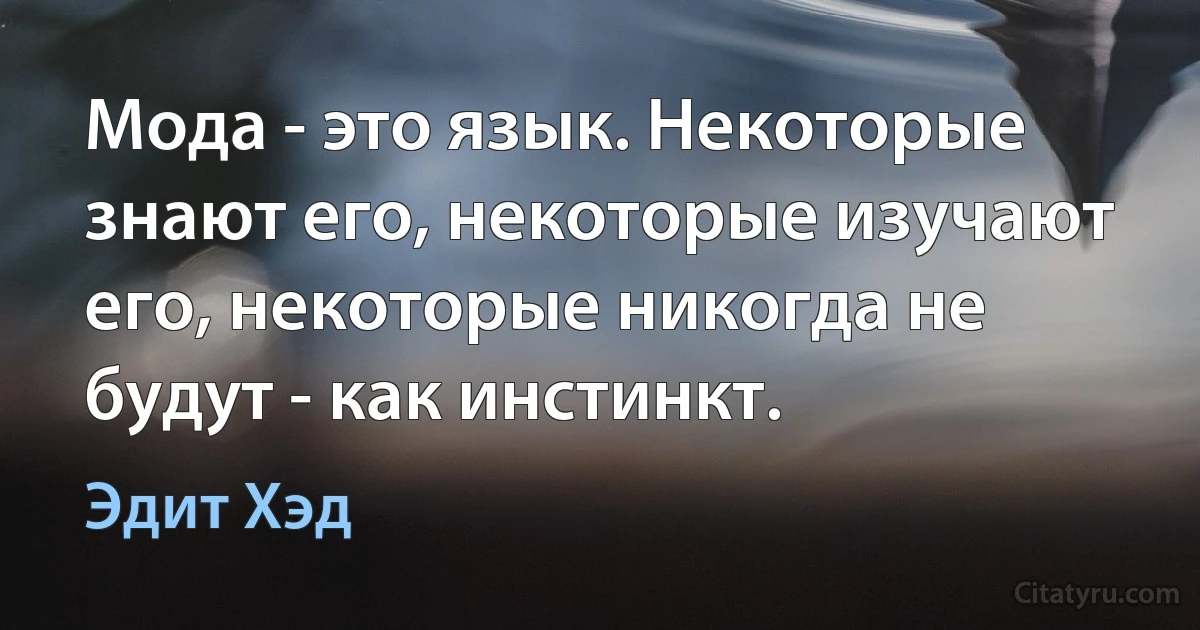 Мода - это язык. Некоторые знают его, некоторые изучают его, некоторые никогда не будут - как инстинкт. (Эдит Хэд)