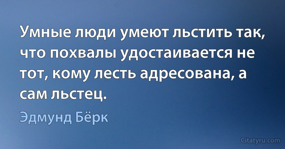 Умные люди умеют льстить так, что похвалы удостаивается не тот, кому лесть адресована, а сам льстец. (Эдмунд Бёрк)