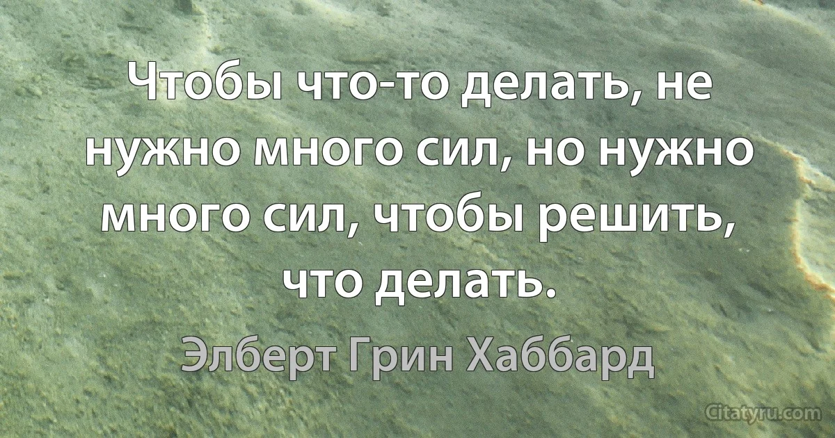 Чтобы что-то делать, не нужно много сил, но нужно много сил, чтобы решить, что делать. (Элберт Грин Хаббард)