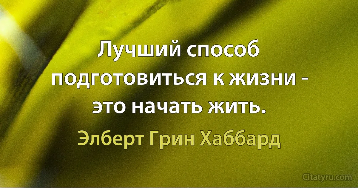 Лучший способ подготовиться к жизни - это начать жить. (Элберт Грин Хаббард)