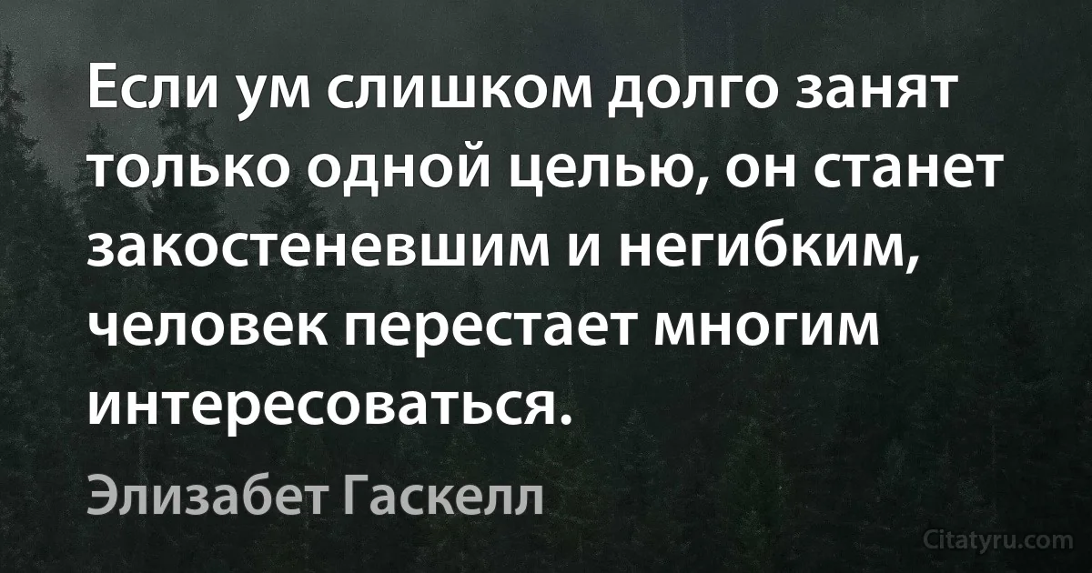 Если ум слишком долго занят только одной целью, он станет закостеневшим и негибким, человек перестает многим интересоваться. (Элизабет Гаскелл)