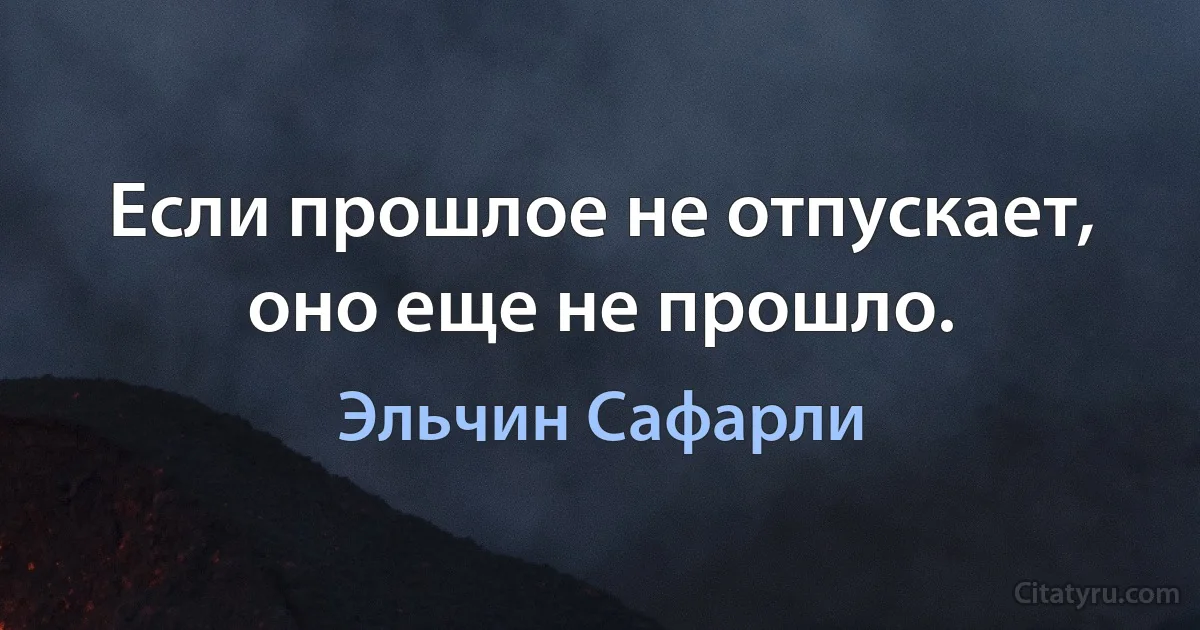 Если прошлое не отпускает, оно еще не прошло. (Эльчин Сафарли)