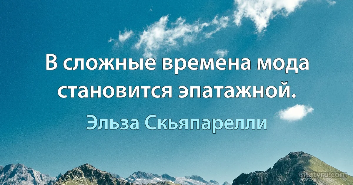 В сложные времена мода становится эпатажной. (Эльза Скьяпарелли)