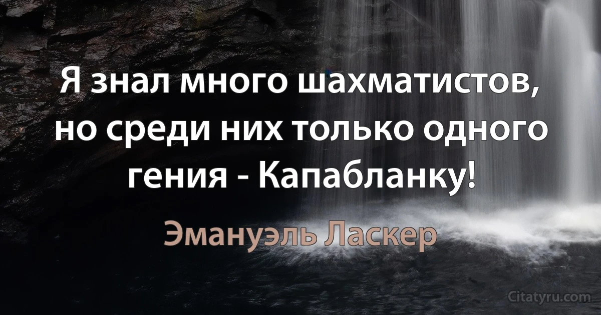 Я знал много шахматистов, но среди них только одного гения - Капабланку! (Эмануэль Ласкер)