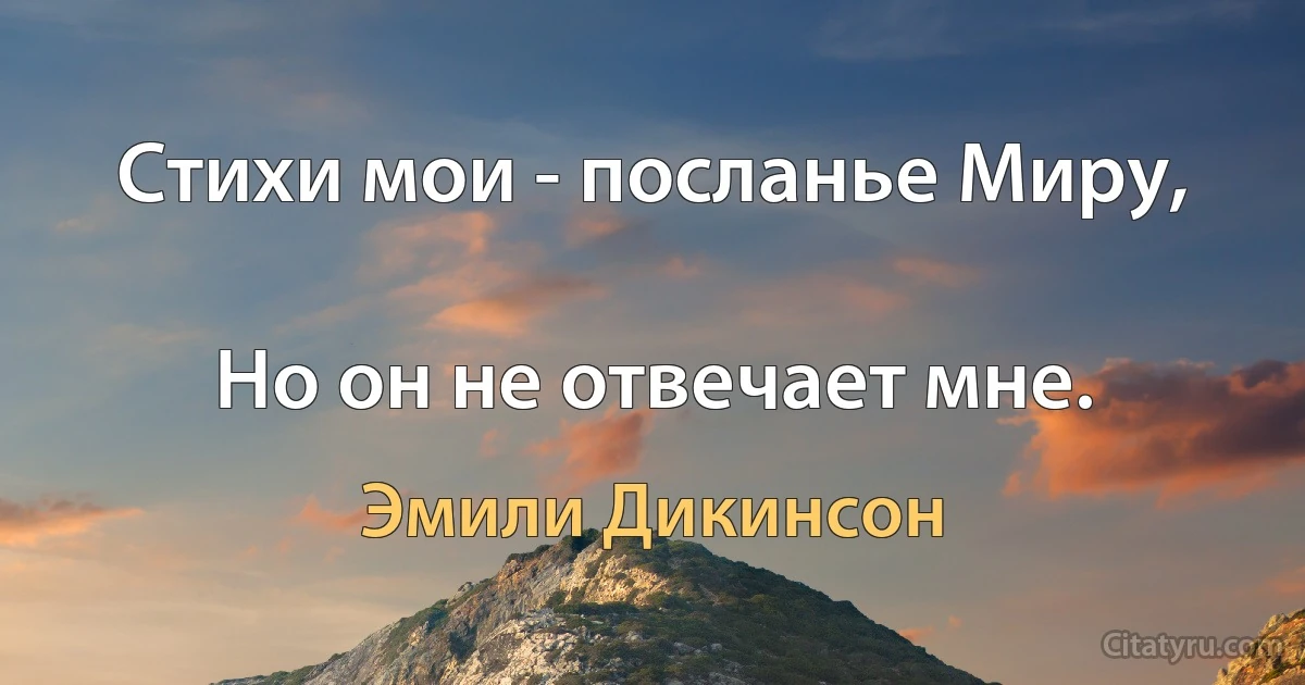 Стихи мои - посланье Миру,

Но он не отвечает мне. (Эмили Дикинсон)