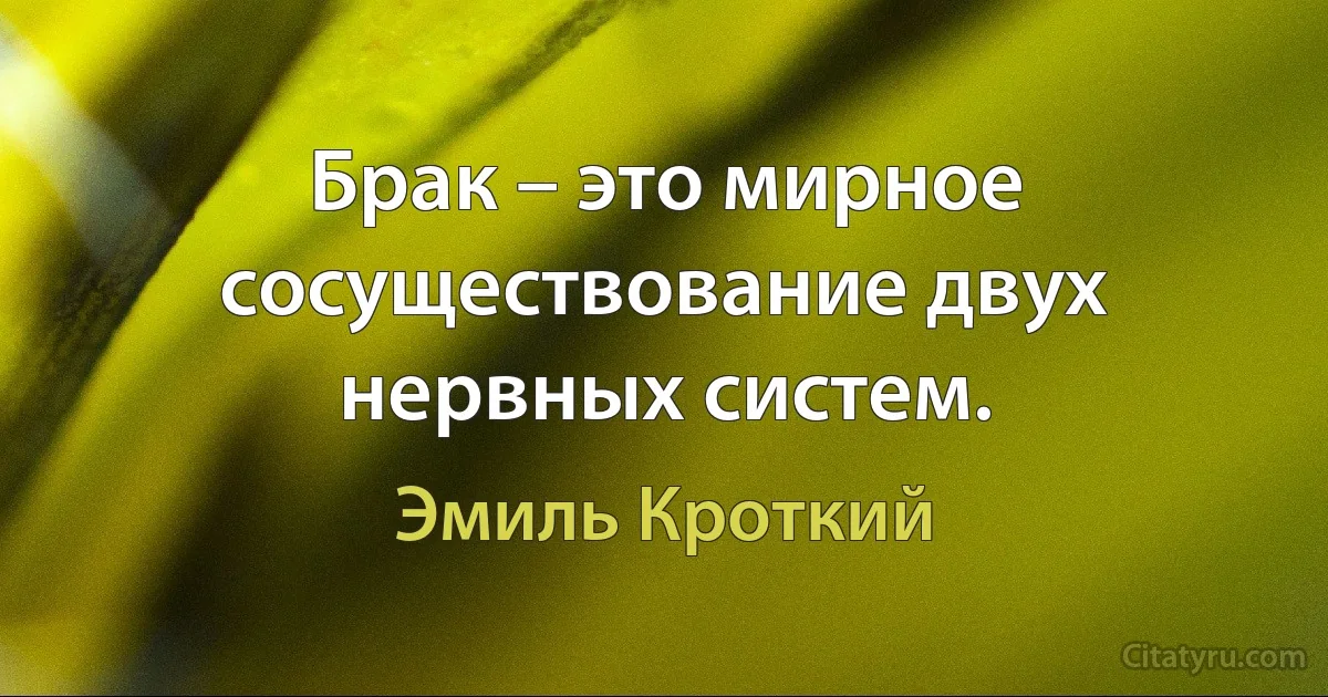 Брак – это мирное сосуществование двух нервных систем. (Эмиль Кроткий)