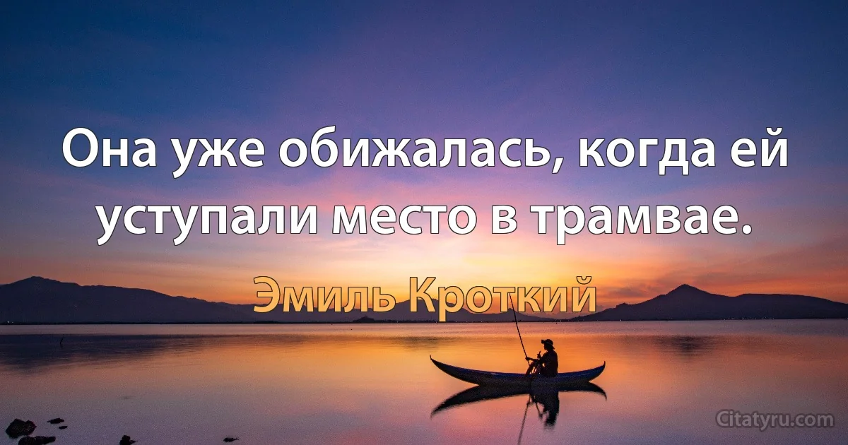 Она уже обижалась, когда ей уступали место в трамвае. (Эмиль Кроткий)