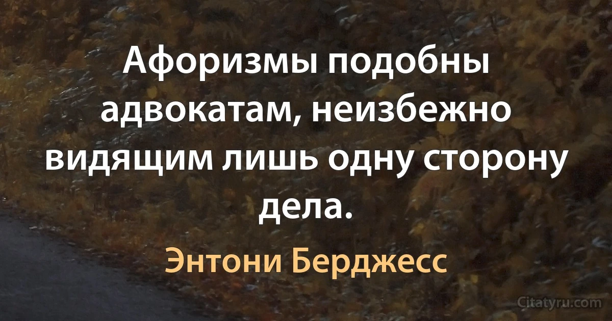 Афоризмы подобны адвокатам, неизбежно видящим лишь одну сторону дела. (Энтони Берджесс)