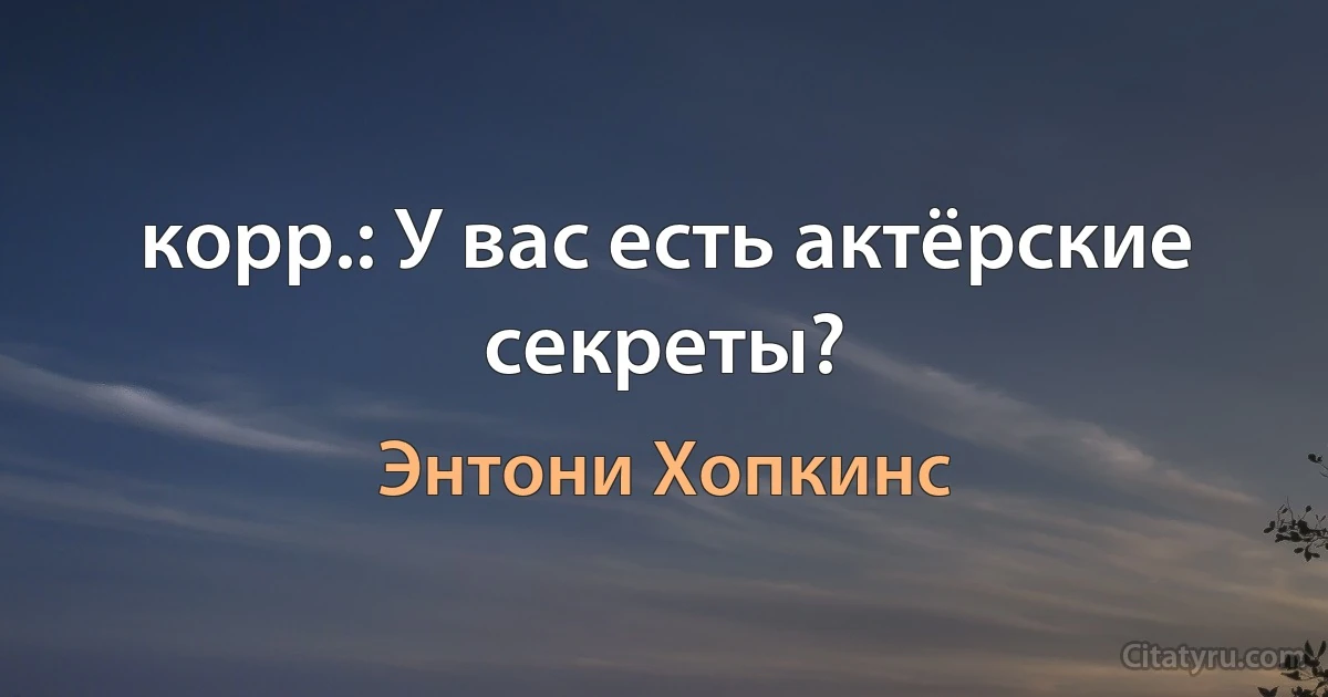 корр.: У вас есть актёрские секреты? (Энтони Хопкинс)