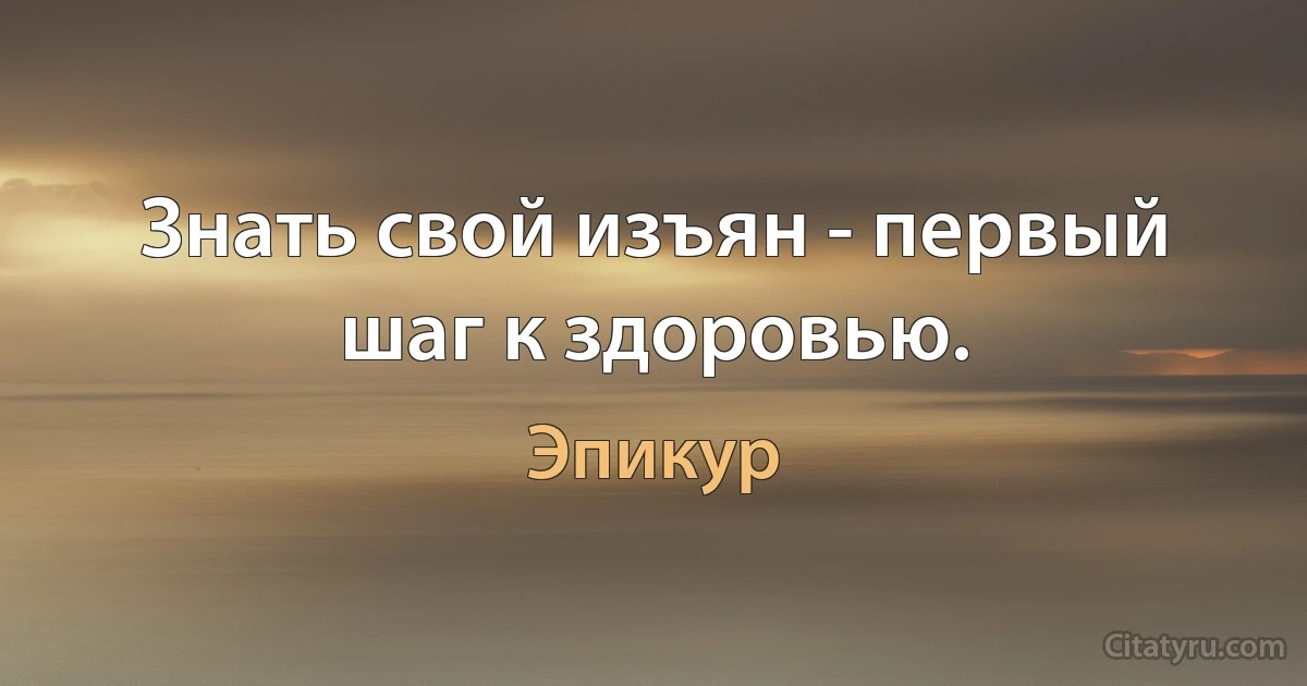 Знать свой изъян - первый шаг к здоровью. (Эпикур)