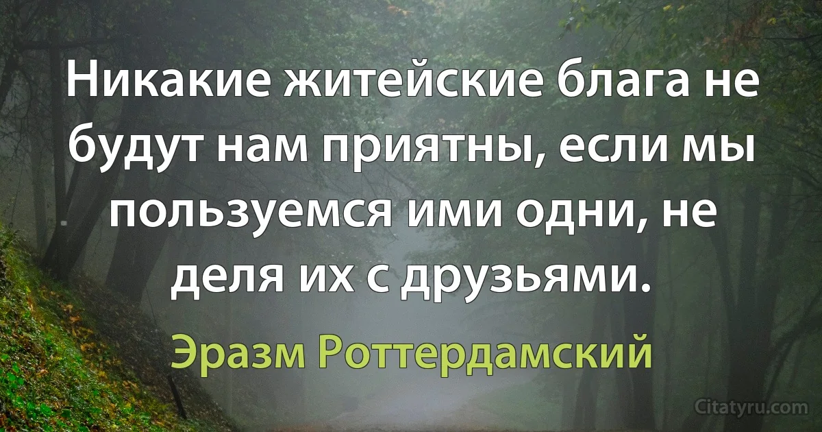 Никакие житейские блага не будут нам приятны, если мы пользуемся ими одни, не деля их с друзьями. (Эразм Роттердамский)