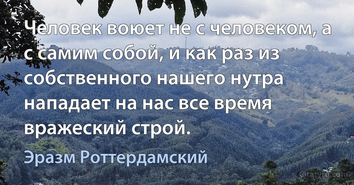 Человек воюет не с человеком, а с самим собой, и как раз из собственного нашего нутра нападает на нас все время вражеский строй. (Эразм Роттердамский)