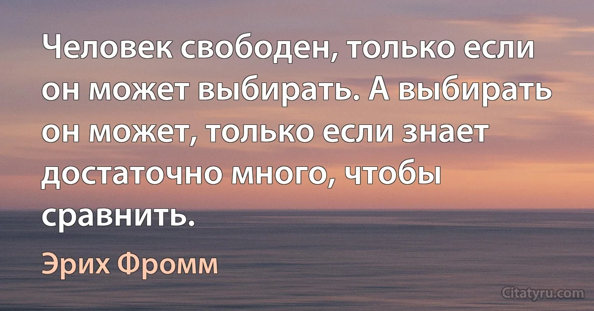 Человек свободен, только если он может выбирать. А выбирать он может, только если знает достаточно много, чтобы сравнить. (Эрих Фромм)