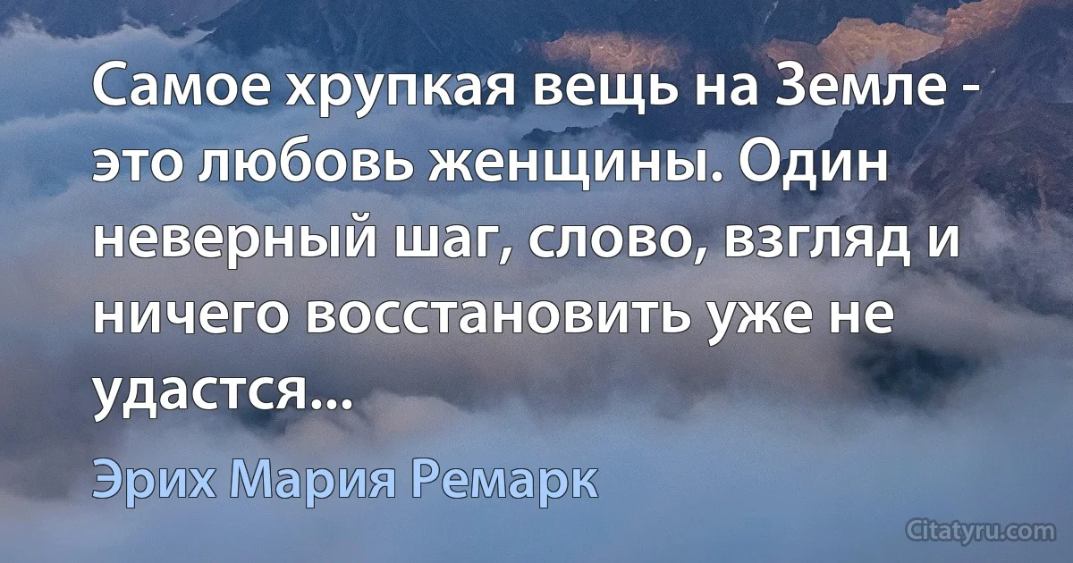 Самое хрупкая вещь на Земле - это любовь женщины. Один неверный шаг, слово, взгляд и ничего восстановить уже не удастся... (Эрих Мария Ремарк)