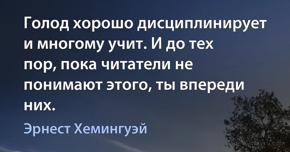 Голод хорошо дисциплинирует и многому учит. И до тех пор, пока читатели не понимают этого, ты впереди них. (Эрнест Хемингуэй)