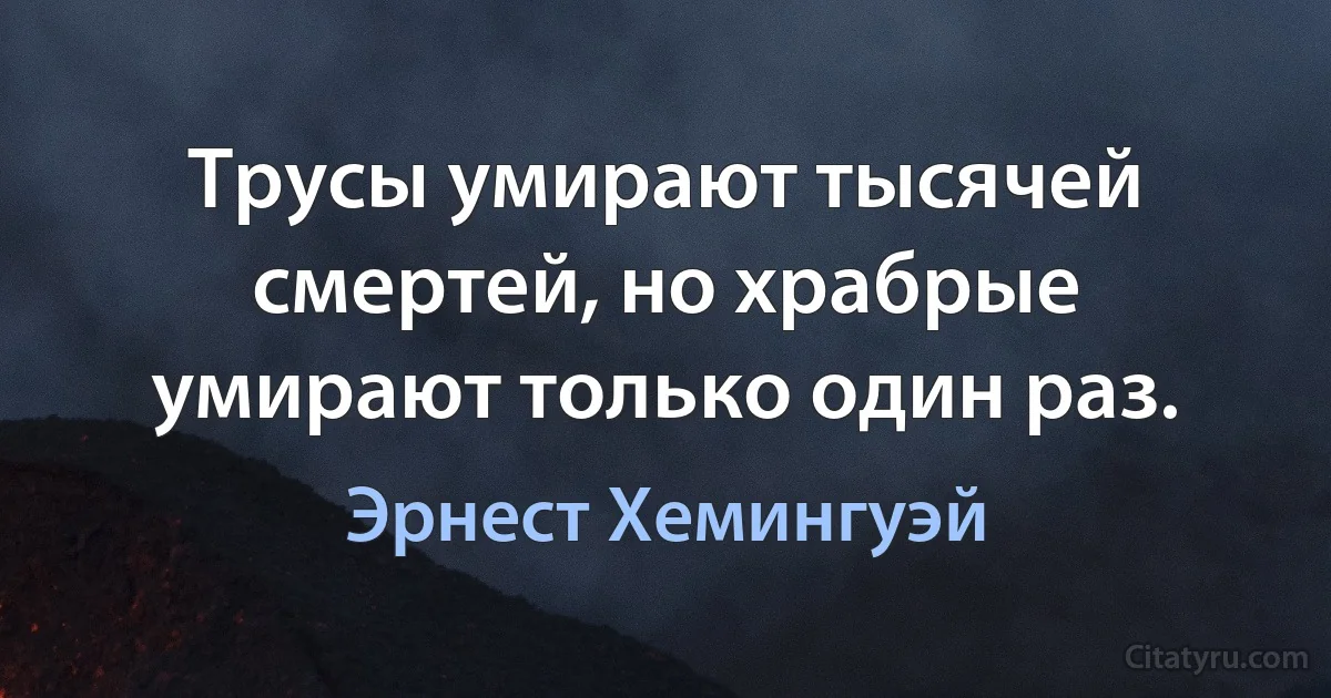 Трусы умирают тысячей смертей, но храбрые умирают только один раз. (Эрнест Хемингуэй)