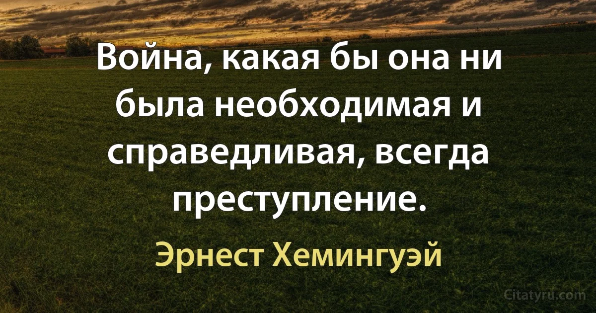 Война, какая бы она ни была необходимая и справедливая, всегда преступление. (Эрнест Хемингуэй)