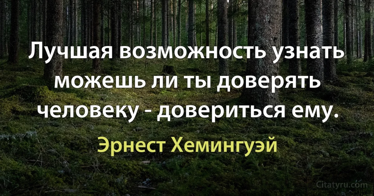 Лучшая возможность узнать можешь ли ты доверять человеку - довериться ему. (Эрнест Хемингуэй)