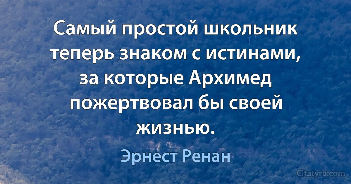 Самый простой школьник теперь знаком с истинами, за которые Архимед пожертвовал бы своей жизнью. (Эрнест Ренан)