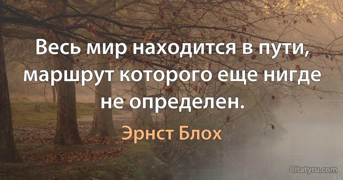 Весь мир находится в пути, маршрут которого еще нигде не определен. (Эрнст Блох)