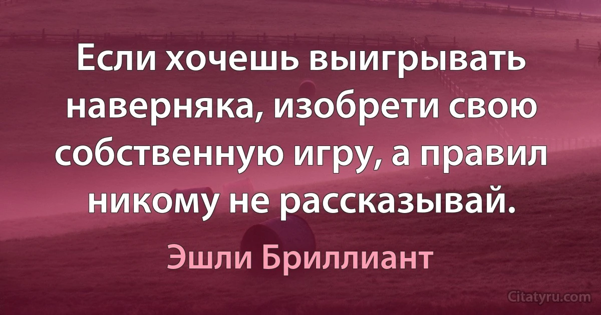 Если хочешь выигрывать наверняка, изобрети свою собственную игру, а правил никому не рассказывай. (Эшли Бриллиант)