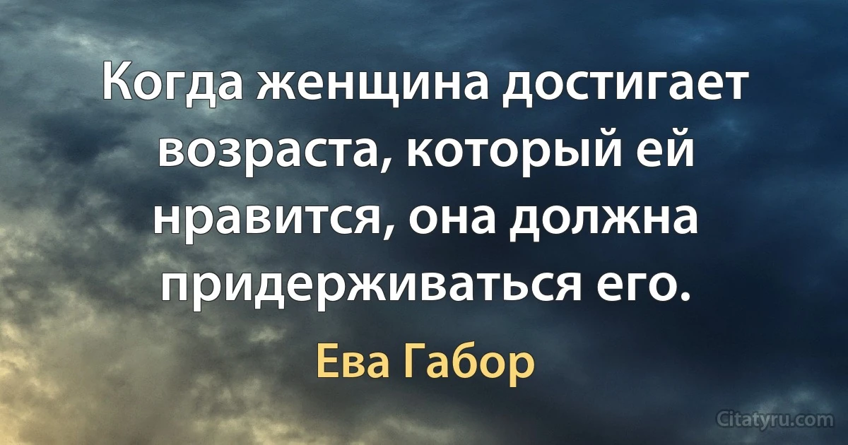 Когда женщина достигает возраста, который ей нравится, она должна придерживаться его. (Ева Габор)