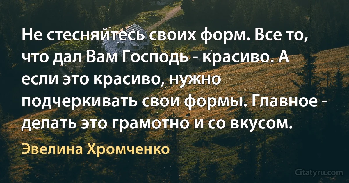 Не стесняйтесь своих форм. Все то, что дал Вам Господь - красиво. А если это красиво, нужно подчеркивать свои формы. Главное - делать это грамотно и со вкусом. (Эвелина Хромченко)