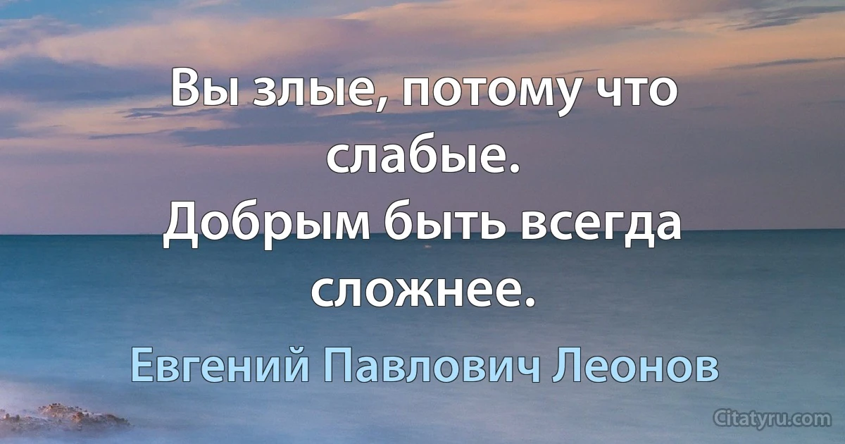 Вы злые, потому что слабые.
Добрым быть всегда сложнее. (Евгений Павлович Леонов)