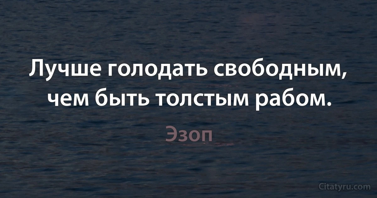 Лучше голодать свободным, чем быть толстым рабом. (Эзоп)