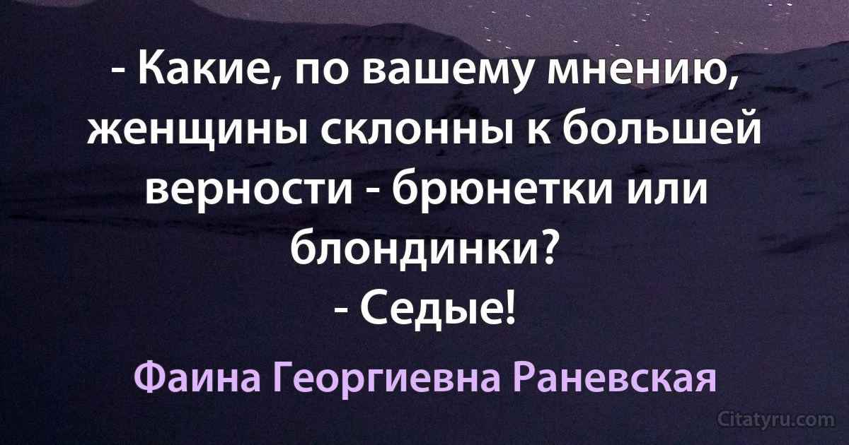 - Какие, по вашему мнению, женщины склонны к большей верности - брюнетки или блондинки?
- Седые! (Фаина Георгиевна Раневская)