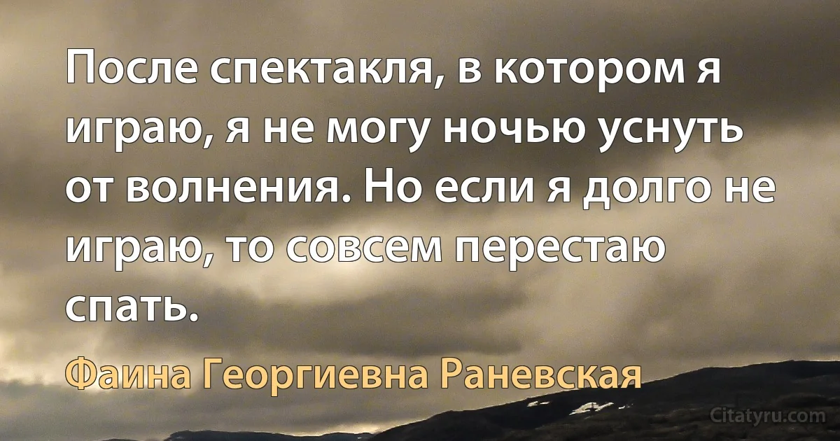 После спектакля, в котором я играю, я не могу ночью уснуть от волнения. Но если я долго не играю, то совсем перестаю спать. (Фаина Георгиевна Раневская)