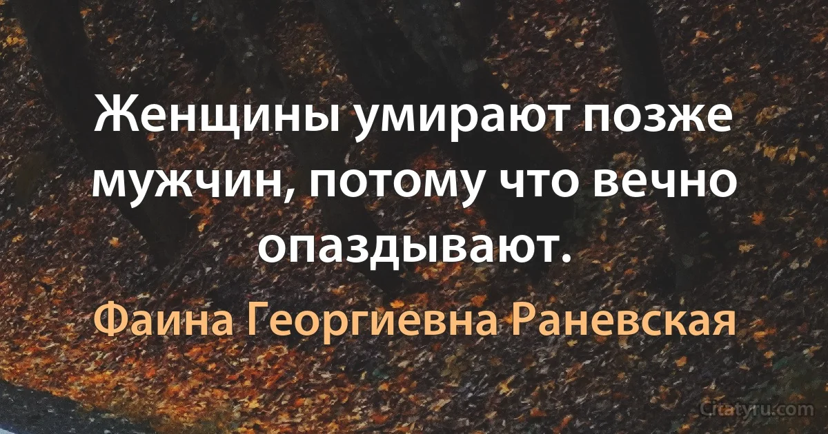 Женщины умирают позже мужчин, потому что вечно опаздывают. (Фаина Георгиевна Раневская)