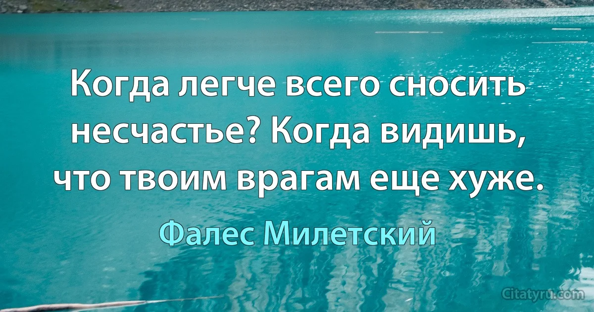 Когда легче всего сносить несчастье? Когда видишь, что твоим врагам еще хуже. (Фалес Милетский)