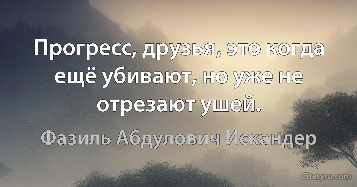 Прогресс, друзья, это когда ещё убивают, но уже не отрезают ушей. (Фазиль Абдулович Искандер)