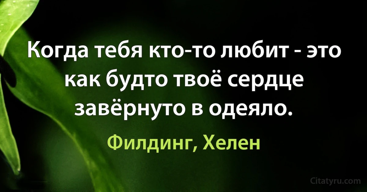 Когда тебя кто-то любит - это как будто твоё сердце завёрнуто в одеяло. (Филдинг, Хелен)