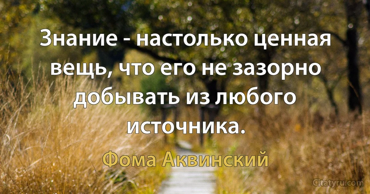 Знание - настолько ценная вещь, что его не зазорно добывать из любого источника. (Фома Аквинский)