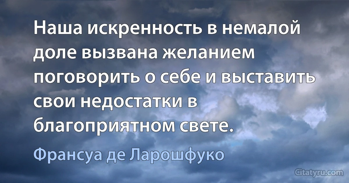 Наша искренность в немалой доле вызвана желанием поговорить о себе и выставить свои недостатки в благоприятном свете. (Франсуа де Ларошфуко)