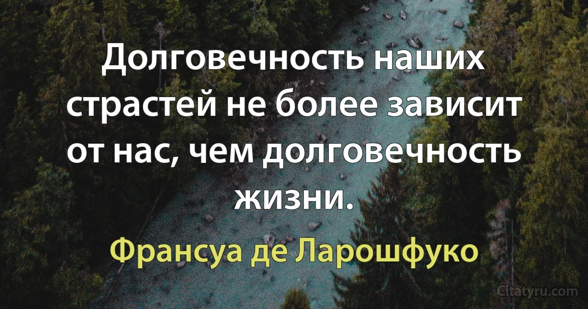 Долговечность наших страстей не более зависит от нас, чем долговечность жизни. (Франсуа де Ларошфуко)