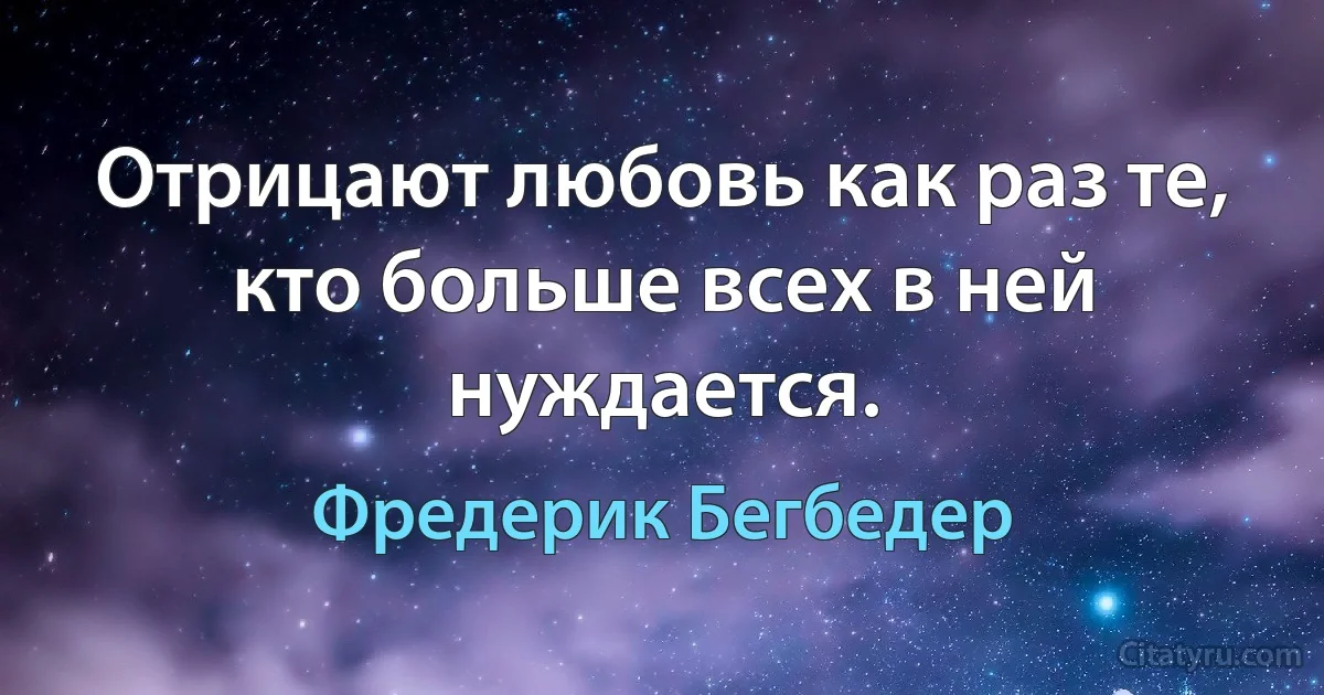 Отрицают любовь как раз те, кто больше всех в ней нуждается. (Фредерик Бегбедер)