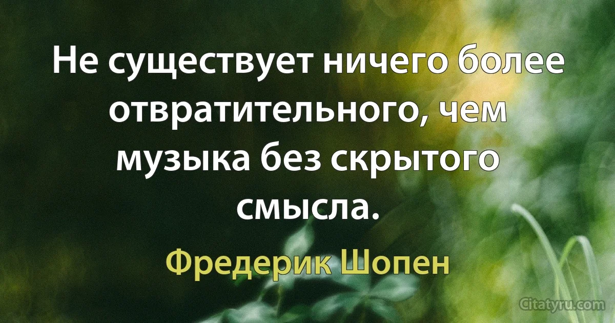 Не существует ничего более отвратительного, чем музыка без скрытого смысла. (Фредерик Шопен)