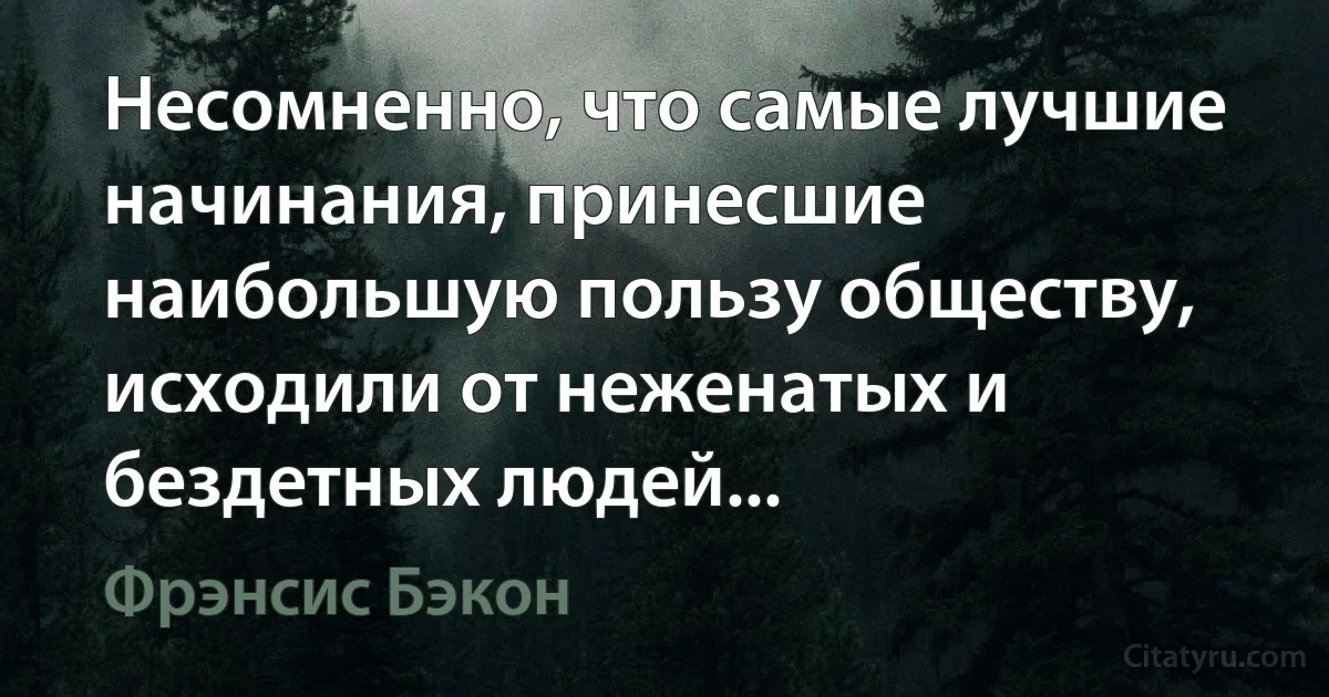 Несомненно, что самые лучшие начинания, принесшие наибольшую пользу обществу, исходили от неженатых и бездетных людей... (Фрэнсис Бэкон)